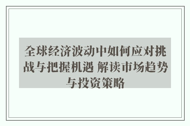 全球经济波动中如何应对挑战与把握机遇 解读市场趋势与投资策略